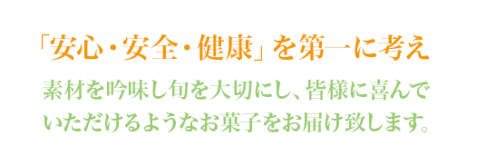 「安心・安全・健康」を第一に考え 素材を吟味し旬を大切にし、皆様に皆様に喜んでいただけるようなお菓子をお届け致します。